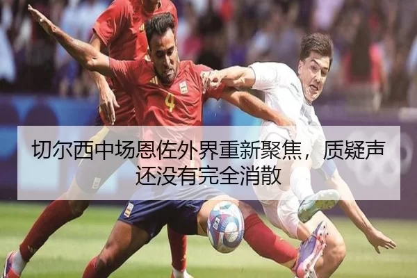 切尔西中场恩佐外界重新聚焦，质疑声还没有完全消散