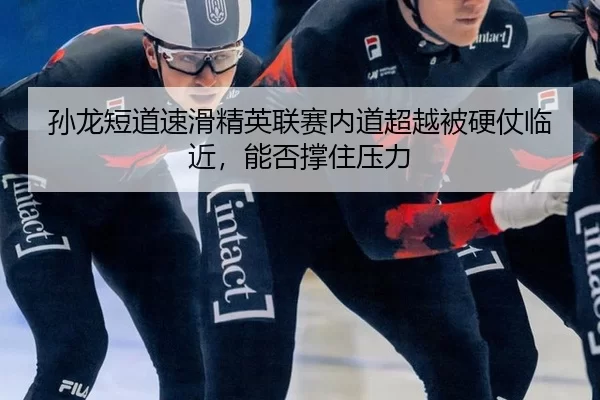 孙龙短道速滑精英联赛内道超越被硬仗临近，能否撑住压力